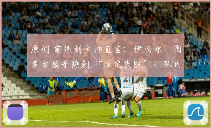 原创 前热刺主帅直言：伊戈尔・图多尔接手热刺 “注定失败”，队内氛围 “ toxic 至极”