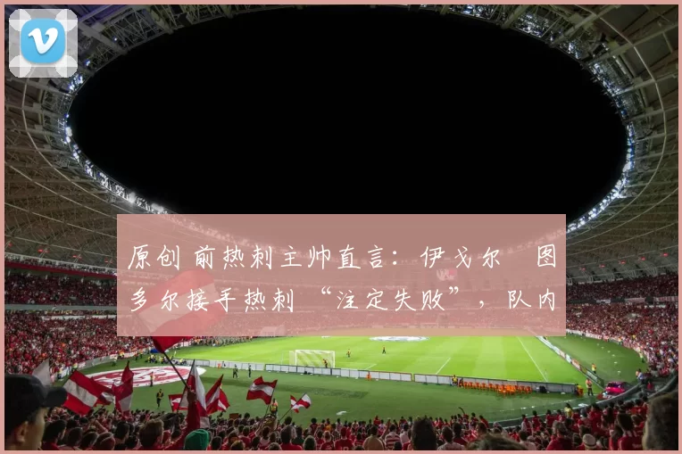 原创 前热刺主帅直言：伊戈尔・图多尔接手热刺 “注定失败”，队内氛围 “ toxic 至极”