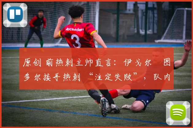 原创 前热刺主帅直言:伊戈尔・图多尔接手热刺 “注定失败”,队内氛围 “ toxic 至极”