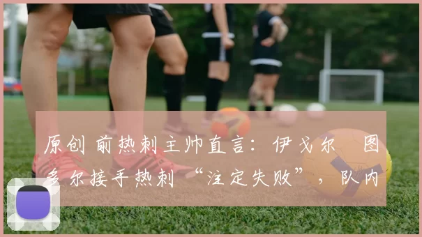 原创 前热刺主帅直言:伊戈尔・图多尔接手热刺 “注定失败”,队内氛围 “ toxic 至极”