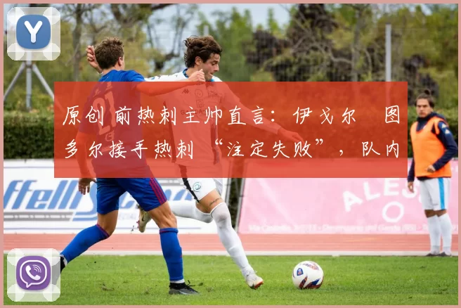 原创 前热刺主帅直言：伊戈尔・图多尔接手热刺 “注定失败”，队内氛围 “ toxic 至极”