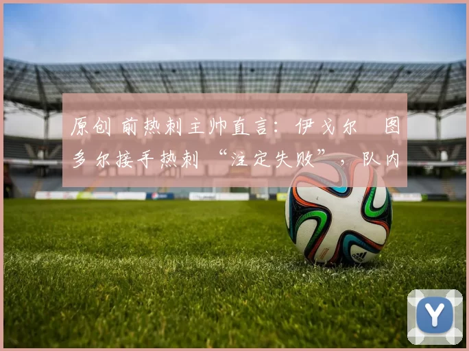 原创 前热刺主帅直言:伊戈尔・图多尔接手热刺 “注定失败”,队内氛围 “ toxic 至极”