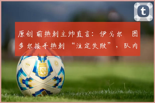 原创 前热刺主帅直言：伊戈尔・图多尔接手热刺 “注定失败”，队内氛围 “ toxic 至极”