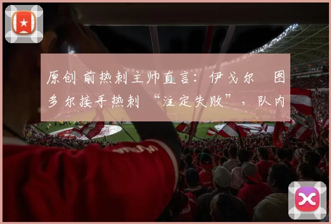 原创 前热刺主帅直言:伊戈尔・图多尔接手热刺 “注定失败”,队内氛围 “ toxic 至极”