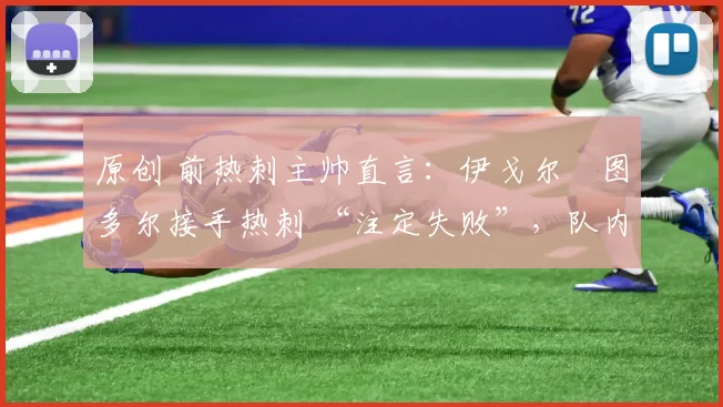 原创 前热刺主帅直言：伊戈尔・图多尔接手热刺 “注定失败”，队内氛围 “ toxic 至极”