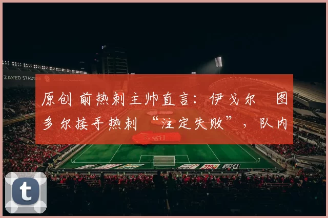 原创 前热刺主帅直言：伊戈尔・图多尔接手热刺 “注定失败”，队内氛围 “ toxic 至极”