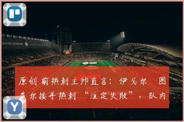 原创 前热刺主帅直言：伊戈尔・图多尔接手热刺 “注定失败”，队内氛围 “ toxic 至极”