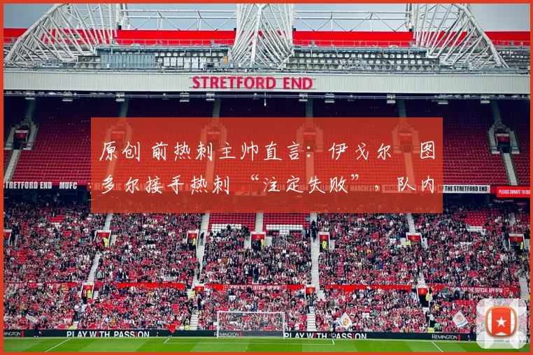 原创 前热刺主帅直言：伊戈尔・图多尔接手热刺 “注定失败”，队内氛围 “ toxic 至极”