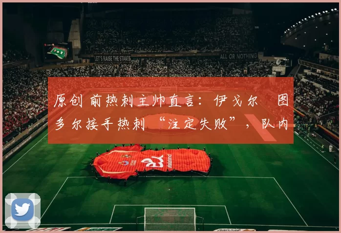 原创 前热刺主帅直言：伊戈尔・图多尔接手热刺 “注定失败”，队内氛围 “ toxic 至极”