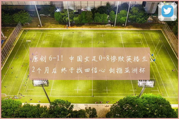 原创 6-1!中国女足0-8惨败英格兰2个月后 终于找回信心 剑指亚洲杯卫冕