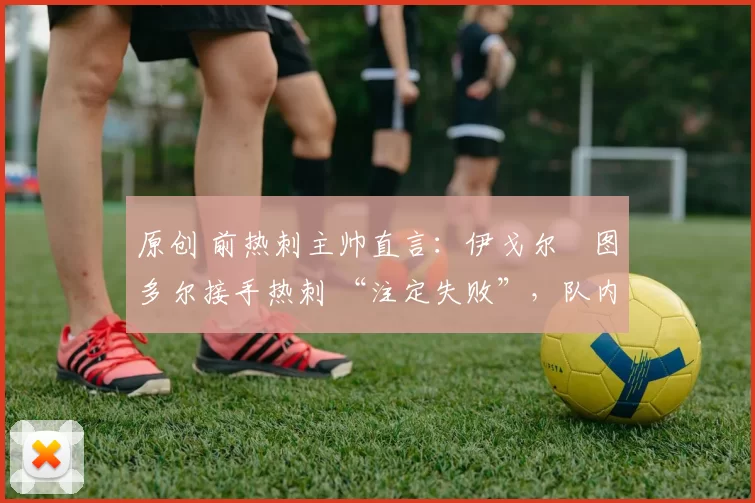 原创 前热刺主帅直言:伊戈尔・图多尔接手热刺 “注定失败”,队内氛围 “ toxic 至极”