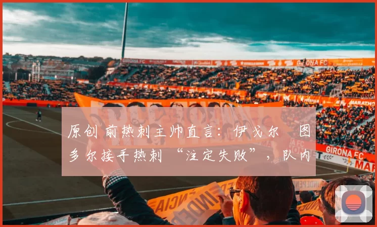 原创 前热刺主帅直言:伊戈尔・图多尔接手热刺 “注定失败”,队内氛围 “ toxic 至极”