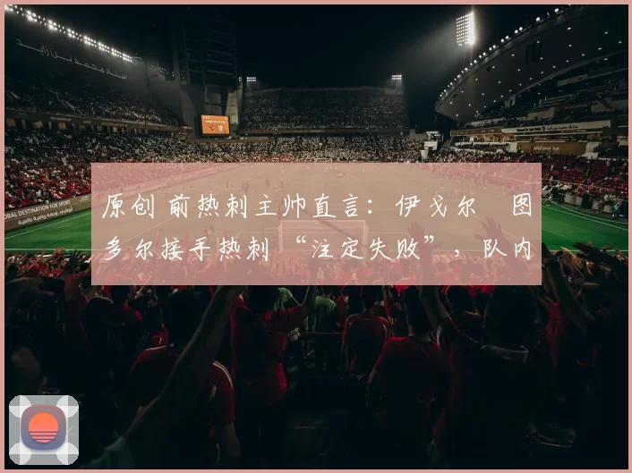 原创 前热刺主帅直言：伊戈尔・图多尔接手热刺 “注定失败”，队内氛围 “ toxic 至极”