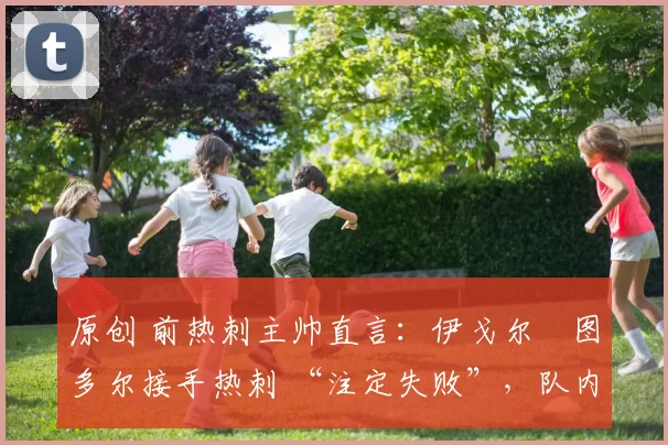 原创 前热刺主帅直言:伊戈尔・图多尔接手热刺 “注定失败”,队内氛围 “ toxic 至极”