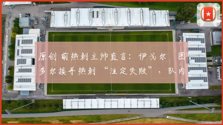 原创 前热刺主帅直言:伊戈尔・图多尔接手热刺 “注定失败”,队内氛围 “ toxic 至极”