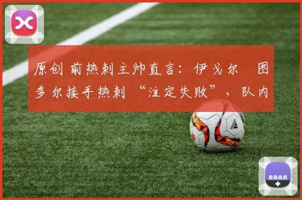 原创 前热刺主帅直言：伊戈尔・图多尔接手热刺 “注定失败”，队内氛围 “ toxic 至极”