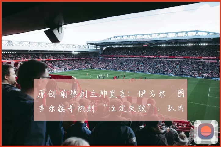 原创 前热刺主帅直言:伊戈尔・图多尔接手热刺 “注定失败”,队内氛围 “ toxic 至极”
