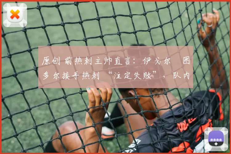 原创 前热刺主帅直言:伊戈尔・图多尔接手热刺 “注定失败”,队内氛围 “ toxic 至极”