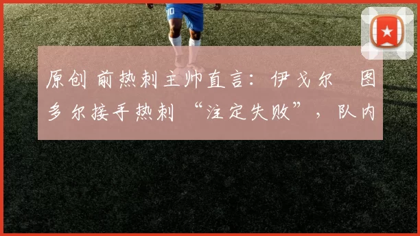 原创 前热刺主帅直言:伊戈尔・图多尔接手热刺 “注定失败”,队内氛围 “ toxic 至极”