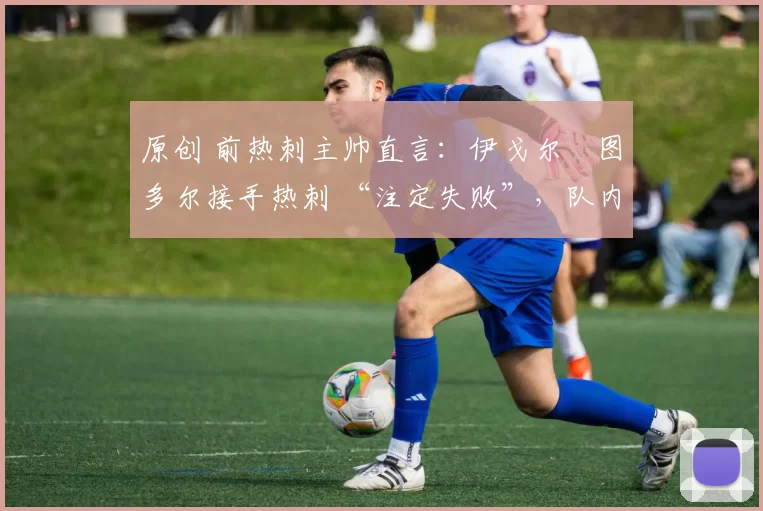 原创 前热刺主帅直言:伊戈尔・图多尔接手热刺 “注定失败”,队内氛围 “ toxic 至极”