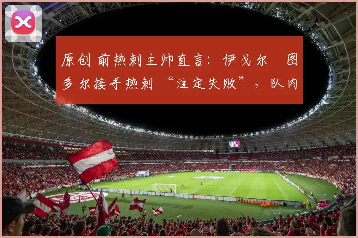 原创 前热刺主帅直言：伊戈尔・图多尔接手热刺 “注定失败”，队内氛围 “ toxic 至极”