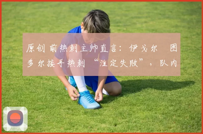 原创 前热刺主帅直言:伊戈尔・图多尔接手热刺 “注定失败”,队内氛围 “ toxic 至极”