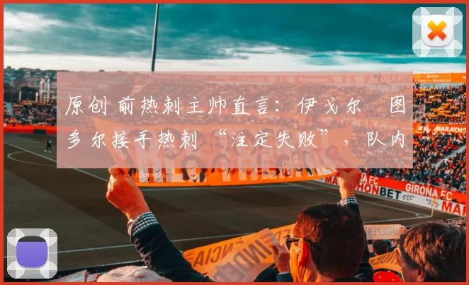 原创 前热刺主帅直言:伊戈尔・图多尔接手热刺 “注定失败”,队内氛围 “ toxic 至极”