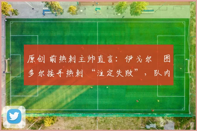 原创 前热刺主帅直言：伊戈尔・图多尔接手热刺 “注定失败”，队内氛围 “ toxic 至极”