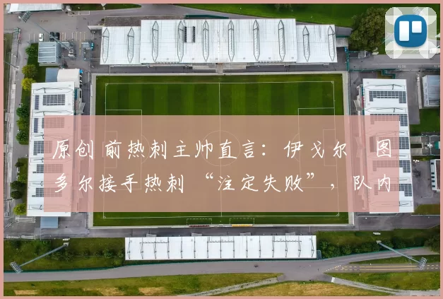 原创 前热刺主帅直言：伊戈尔・图多尔接手热刺 “注定失败”，队内氛围 “ toxic 至极”