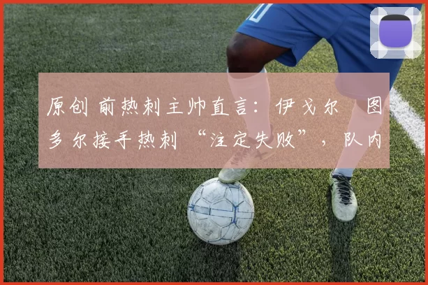 原创 前热刺主帅直言：伊戈尔・图多尔接手热刺 “注定失败”，队内氛围 “ toxic 至极”