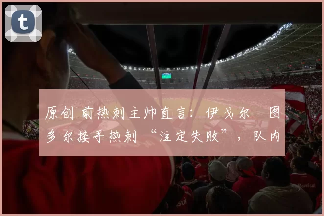 原创 前热刺主帅直言：伊戈尔・图多尔接手热刺 “注定失败”，队内氛围 “ toxic 至极”