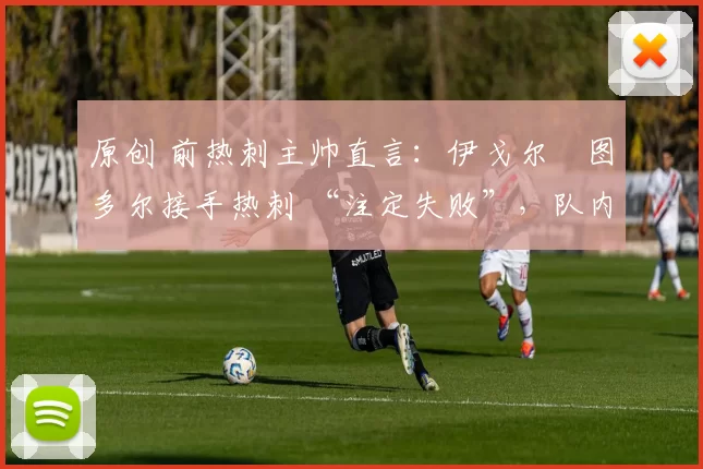 原创 前热刺主帅直言：伊戈尔・图多尔接手热刺 “注定失败”，队内氛围 “ toxic 至极”