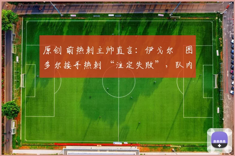 原创 前热刺主帅直言：伊戈尔・图多尔接手热刺 “注定失败”，队内氛围 “ toxic 至极”