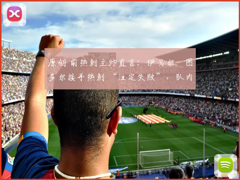 原创 前热刺主帅直言:伊戈尔・图多尔接手热刺 “注定失败”,队内氛围 “ toxic 至极”