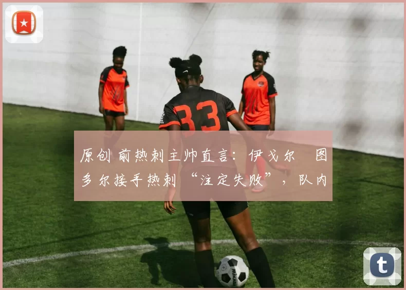 原创 前热刺主帅直言:伊戈尔・图多尔接手热刺 “注定失败”,队内氛围 “ toxic 至极”