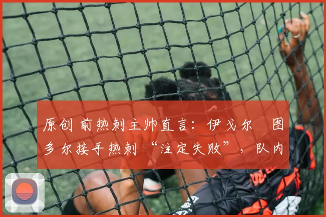 原创 前热刺主帅直言:伊戈尔・图多尔接手热刺 “注定失败”,队内氛围 “ toxic 至极”