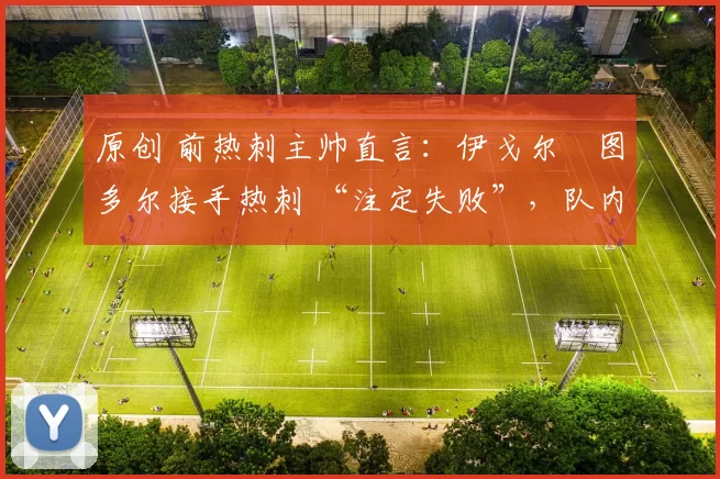 原创 前热刺主帅直言:伊戈尔・图多尔接手热刺 “注定失败”,队内氛围 “ toxic 至极”