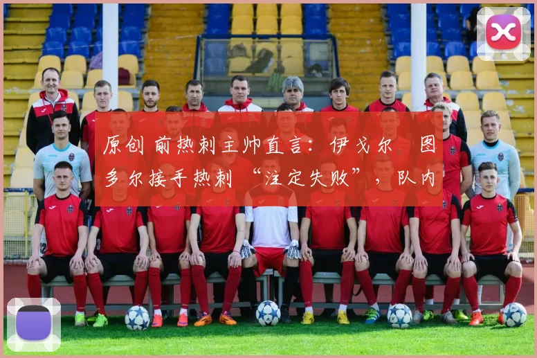 原创 前热刺主帅直言:伊戈尔・图多尔接手热刺 “注定失败”,队内氛围 “ toxic 至极”