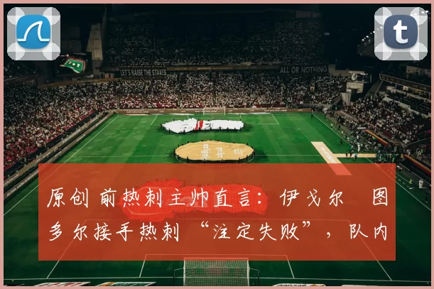 原创 前热刺主帅直言:伊戈尔・图多尔接手热刺 “注定失败”,队内氛围 “ toxic 至极”