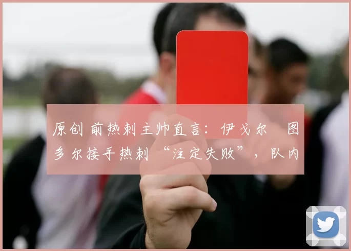 原创 前热刺主帅直言：伊戈尔・图多尔接手热刺 “注定失败”，队内氛围 “ toxic 至极”