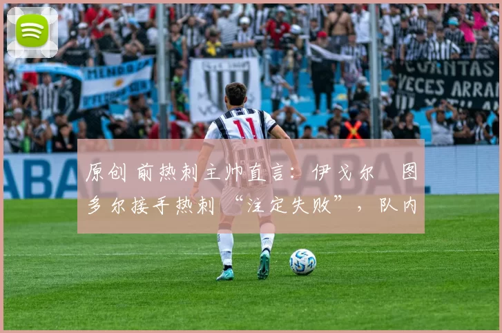 原创 前热刺主帅直言:伊戈尔・图多尔接手热刺 “注定失败”,队内氛围 “ toxic 至极”