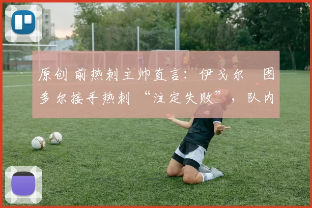 原创 前热刺主帅直言：伊戈尔・图多尔接手热刺 “注定失败”，队内氛围 “ toxic 至极”