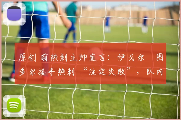 原创 前热刺主帅直言：伊戈尔・图多尔接手热刺 “注定失败”，队内氛围 “ toxic 至极”