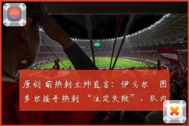 原创 前热刺主帅直言：伊戈尔・图多尔接手热刺 “注定失败”，队内氛围 “ toxic 至极”