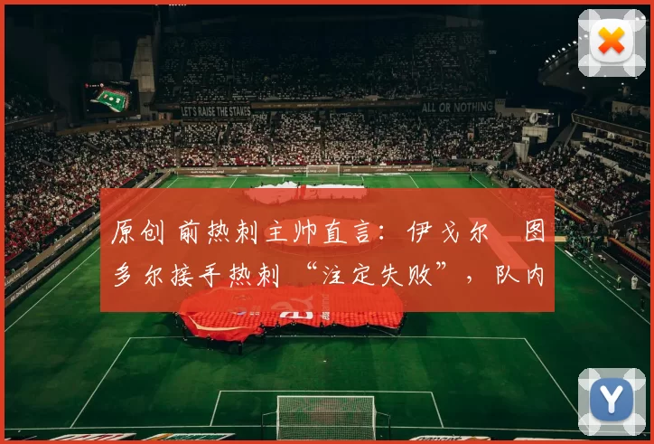 原创 前热刺主帅直言：伊戈尔・图多尔接手热刺 “注定失败”，队内氛围 “ toxic 至极”