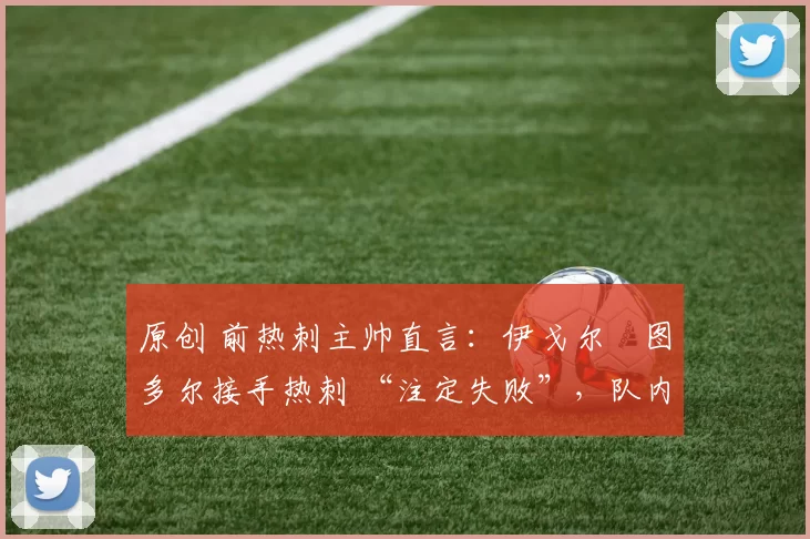 原创 前热刺主帅直言:伊戈尔・图多尔接手热刺 “注定失败”,队内氛围 “ toxic 至极”