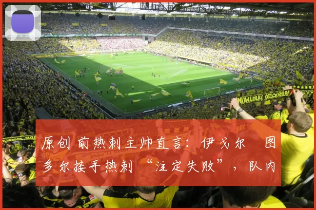 原创 前热刺主帅直言:伊戈尔・图多尔接手热刺 “注定失败”,队内氛围 “ toxic 至极”