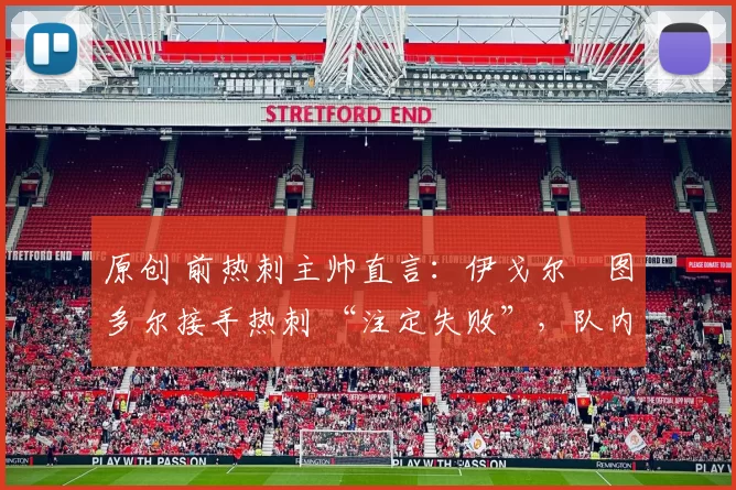 原创 前热刺主帅直言：伊戈尔・图多尔接手热刺 “注定失败”，队内氛围 “ toxic 至极”