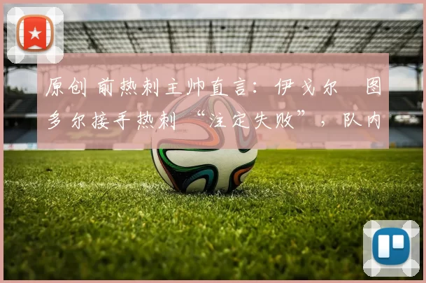 原创 前热刺主帅直言:伊戈尔・图多尔接手热刺 “注定失败”,队内氛围 “ toxic 至极”