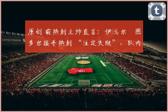 原创 前热刺主帅直言：伊戈尔・图多尔接手热刺 “注定失败”，队内氛围 “ toxic 至极”